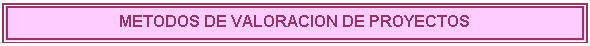 Cuadro de texto: METODOS DE VALORACION DE PROYECTOS

