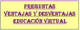Cuadro de texto: Preguntas
Ventajas y desventajas
Educaci�n virtual

