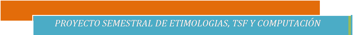 Cuadro de texto: PROYECTO SEMESTRAL DE ETIMOLOGIAS, TSF Y COMPUTACI�N