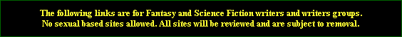 The following links are for Fantasy and Science Fiction writers and writers groups.
No sexual based sites allowed. All sites will be reviewed and are subject to removal.
