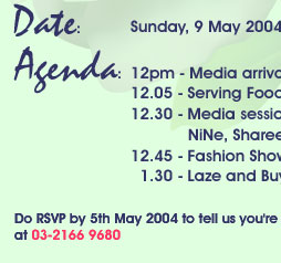 Agenda: 12pm - Media arrival; 12.05 - Serving Food starts; 12.30 - Media session with Executive Director of NiNe, Shareen Ramli; 12.45 - Fashion Show starts; 1.30 - Laze and Buy