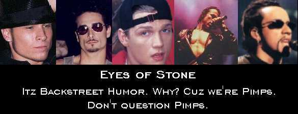 Eyes Of Stone: Itz Backstreet Humor. Why? Cuz we're Pimps. Don't question Pimps.