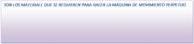 Cuadro de texto: SON LOS MATERIALE QUE SE REQUIEREN PARA HACER LA M�QUINA DE MOVIMIENTO PERPETUO