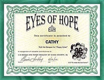 EYES OF HOPE CERTIFICATE
This certificate is awarded to
Cathy
Web Site Designer for Puppy Sirius
in recognition of valuable contributions
4-H Seeing Eye Puppy Project of Essex County, NJ
(signed) Brian Foskey, 8/12/02