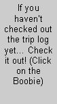 Text Box: If you haven�t checked out the trip log yet� Check it out! (Click on the Boobie)
