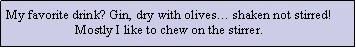 Text Box: My favorite drink? Gin, dry with olives� shaken not stirred!Mostly I like to chew on the stirrer.