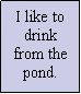 Text Box: I like to drink from the pond.
