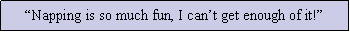 Text Box: �Napping is so much fun, I can�t get enough of it!�