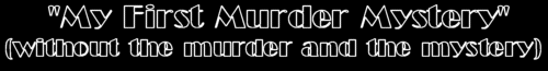 My First Murder Mystery (without the murder and the mystery)