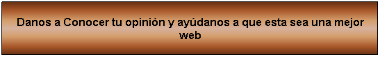 Cuadro de texto: Danos a Conocer tu opini�n y ay�danos a que esta sea una mejor web
