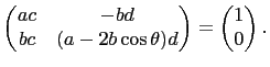 $\displaystyle \begin{pmatrix}
ac&-bd\\
bc&(a-2b\cos\theta)d
\end{pmatrix}=
\begin{pmatrix}
1\\
0
\end{pmatrix}.
$