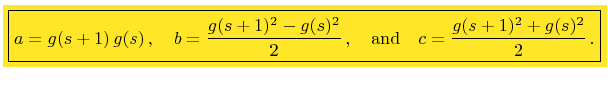 $\displaystyle \colorbox{Goldenrod}{\boxed{a=g(s+1) g(s) ,\quad b=\frac{g(s+1)^2-g(s)^2}{2} ,\quad \mbox{and} \quad c=\frac{g(s+1)^2+g(s)^2}{2} .}}$