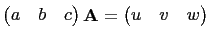 $ \begin{pmatrix}a&b&c\end{pmatrix}\mathbf{A}=\begin{pmatrix}u&v&w\end{pmatrix}$