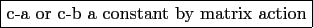 \boxed{\mbox{c-a or c-b a constant by matrix
action}}