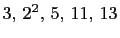 $ 3, 2^2, 5, 11, 13$