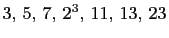 $ 3, 5, 7, 2^3, 11, 13, 23$