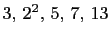 $ 3, 2^2, 5, 7, 13$