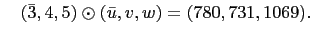 $\displaystyle \quad\left(\bar{3},4,5\right)\odot\left(\bar{u},v,w\right)=(780,731,1069).
$