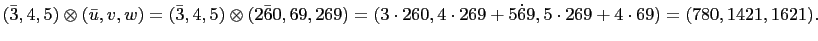 $\displaystyle \left(\bar{3},4,5\right)\otimes\left(\bar{u},v,w\right)=\left(\ba...
...right)=(3\cdot 260,4\cdot 269+5\dot 69, 5\cdot
269+4\cdot 69)=(780,1421,1621).
$