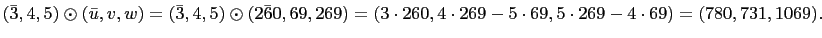 $\displaystyle \left(\bar{3},4,5\right)\odot\left(\bar{u},v,w\right)=\left(\bar{...
...right)=(3\cdot 260,4\cdot 269-5\cdot 69, 5\cdot
269-4\cdot 69)=(780,731,1069).
$