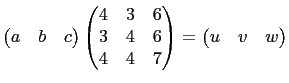 $\displaystyle \begin{pmatrix}
a & b & c
\end{pmatrix}\begin{pmatrix}
4 & 3 & 6\\
3 & 4 & 6\\
4 & 4 & 7
\end{pmatrix} =
\begin{pmatrix}
u &v & w
\end{pmatrix}$