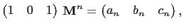 $\displaystyle \begin{pmatrix}
1 & 0 & 1
\end{pmatrix} \mathbf{M}^n =
\begin{pmatrix}
a_n & b_n & c_n
\end{pmatrix},
$