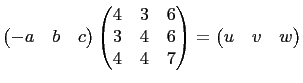 $\displaystyle \begin{pmatrix}
-a&b&c
\end{pmatrix}\begin{pmatrix}
4 & 3 & 6\\
3 & 4 & 6\\
4 & 4 & 7
\end{pmatrix} =
\begin{pmatrix}
u &v & w
\end{pmatrix}$