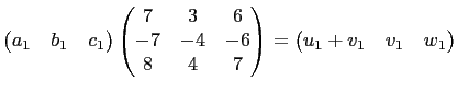 $\displaystyle \begin{pmatrix}
a_1&b_1&c_1
\end{pmatrix}\begin{pmatrix}
7 & 3 &6...
...-6\\
8 & 4 & 7
\end{pmatrix}=
\begin{pmatrix}
u_1+v_1 &v_1 & w_1
\end{pmatrix}$