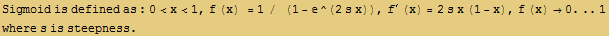 RowBox[{Sigmoid is defined as : 0<x<1, ,, f (x) = 1 /  (1 - ^(2 s x)), ,, f^R ... s x (1 - x), ,, RowBox[{f (x), , RowBox[{RowBox[{0., ..}], 1}]}]}] where s is steepness . 