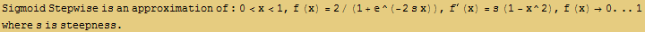 RowBox[{Sigmoid Stepwise is an approximation of : 0<x<1, ,, f (x) = 2/(1 + ^(-2  ... s (1 - x^2), ,, RowBox[{f (x), , RowBox[{RowBox[{0., ..}], 1}]}]}] where s is steepness . 
