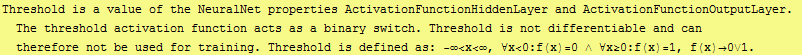 Threshold is a value of the NeuralNet properties ActivationFunctionHiddenLayer and ActivationF ... 734;<x<∞, ∀x<0:f(x)=0 ∧ ∀x≥0:f(x)=1, f(x)0∨1.