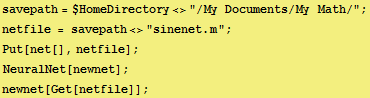 savepath = $HomeDirectory<>"/My Documents/My Math/" ; netfile = savepath<>"sinenet.m" ; Put[net[], netfile] ; NeuralNet[newnet] ; newnet[Get[netfile]] ; 