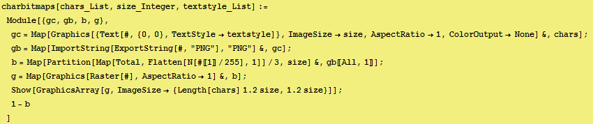 RowBox[{charbitmaps[chars_List, size_Integer, textstyle_List], :=, , RowBox[{Module, [ ...  1.2, size}], ,, RowBox[{1.2, size}]}], }}]}]}], ]}], ]}], ;, , 1 - b}]}], , ]}]}]