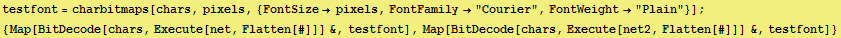 testfont = charbitmaps[chars, pixels, {FontSizepixels, FontFamily"Courier ...  Flatten[#]]] &, testfont], Map[BitDecode[chars, Execute[net2, Flatten[#]]] &, testfont]} 