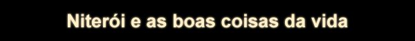 Niter&oacute;i e as boas coisas da vida