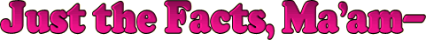 Just the Facts Ma�am
