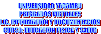UNIVERSIDAD YACAMBU
PREGRADOS VIRTUALES
LIC. INFORMACI�N Y DOCUMENTACION
CURSO: EDUCACION FISICA Y SALUD
