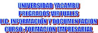 UNIVERSIDAD YACAMBU
PREGRADOS VIRTUALES
LIC. INFORMACIÓN Y DOCUMENTACION
CURSO: FORMACION EMPRESARIAL