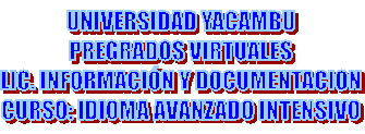 UNIVERSIDAD YACAMBU
PREGRADOS VIRTUALES
LIC. INFORMACI�N Y DOCUMENTACION
CURSO: IDIOMA AVANZADO INTENSIVO
