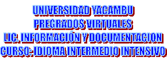 UNIVERSIDAD YACAMBU
PREGRADOS VIRTUALES
LIC. INFORMACI�N Y DOCUMENTACION
CURSO: IDIOMA INTERMEDIO INTENSIVO

