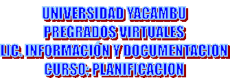 UNIVERSIDAD YACAMBU
PREGRADOS VIRTUALES
LIC. INFORMACI�N Y DOCUMENTACION
CURSO: PLANIFICACION
