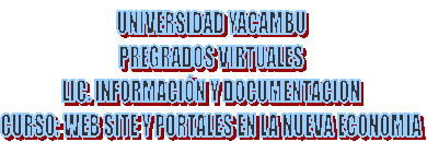 UNIVERSIDAD YACAMBU
PREGRADOS VIRTUALES
LIC. INFORMACI�N Y DOCUMENTACION
CURSO: WEB SITE Y PORTALES EN LA NUEVA ECONOMIA
