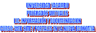 UNIVERSIDAD YACAMBU
PREGRADOS VIRTUALES
LIC. INFORMACI�N Y DOCUMENTACION
CURSO: WEB SITE Y PORTALES EN LA NUEVA ECONOMIA
