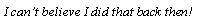 Text Box: I can�t believe I did that back then!