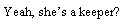 Text Box: Yeah, she�s a keeper?