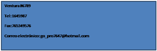 Cuadro de texto: Ventura #6789 
Tel: 1645987
Fax:765349576
Correo electr�nico: go_pro7647@hotmail.com

