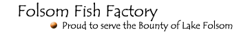 Folsom Fish Factory - Proud to serve the Bounty of Lake Folsom