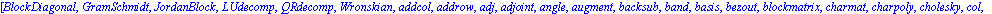 [BlockDiagonal, GramSchmidt, JordanBlock, LUdecomp, QRdecomp, Wronskian, addcol, addrow, adj, adjoint, angle, augment, backsub, band, basis, bezout, blockmatrix, charmat, charpoly, cholesky, col, cold...