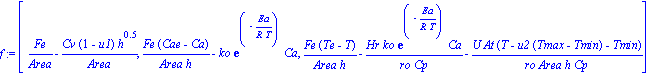 f := vector([Fe/Area-Cv*(1-u1)*h^.5/Area, Fe*(Cae-Ca)/(Area*h)-ko*exp(-Ea/(R*T))*Ca, Fe*(Te-T)/(Area*h)-Hr*ko*exp(-Ea/(R*T))*Ca/(ro*Cp)-U*At*(T-u2*(Tmax-Tmin)-Tmin)/(ro*Area*h*Cp)])