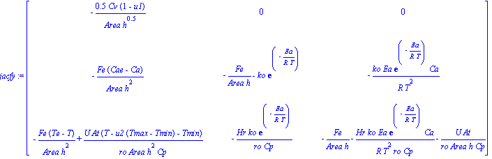 jacfy := matrix([[-.5*Cv*(1-u1)/(Area*h^.5), 0, 0], [-Fe*(Cae-Ca)/(Area*h^2), -Fe/(Area*h)-ko*exp(-Ea/(R*T)), -ko*Ea*exp(-Ea/(R*T))*Ca/(R*T^2)], [-Fe*(Te-T)/(Area*h^2)+U*At*(T-u2*(Tmax-Tmin)-Tmin)/(ro...